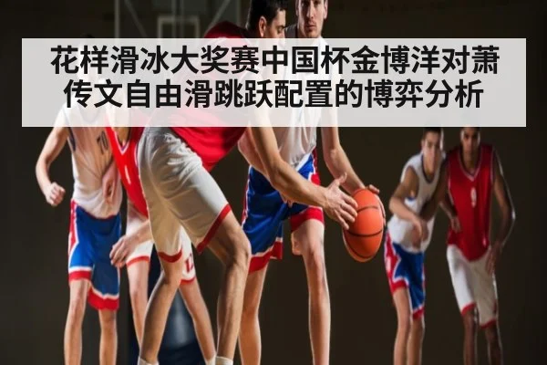 花样滑冰大奖赛中国杯金博洋对萧传文自由滑跳跃配置的博弈分析