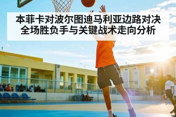 本菲卡对波尔图迪马利亚边路对决全场胜负手与关键战术走向分析
