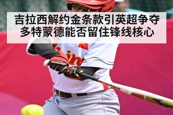 吉拉西解约金条款引英超争夺 多特蒙德能否留住锋线核心